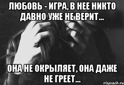 любовь - игра, в нее никто давно уже не верит... она не окрыляет, она даже не греет...