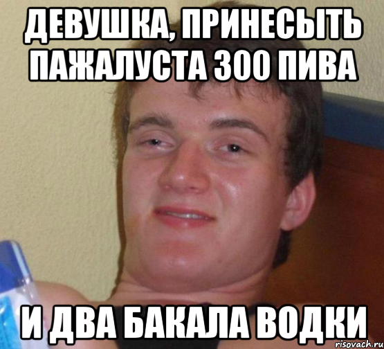 девушка, принесыть пажалуста 300 пива и два бакала водки, Мем 10 guy (Stoner Stanley really high guy укуренный парень)