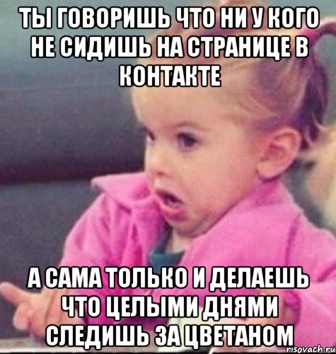 ты говоришь что ни у кого не сидишь на странице в контакте а сама только и делаешь что целыми днями следишь за цветаном, Мем 11111111