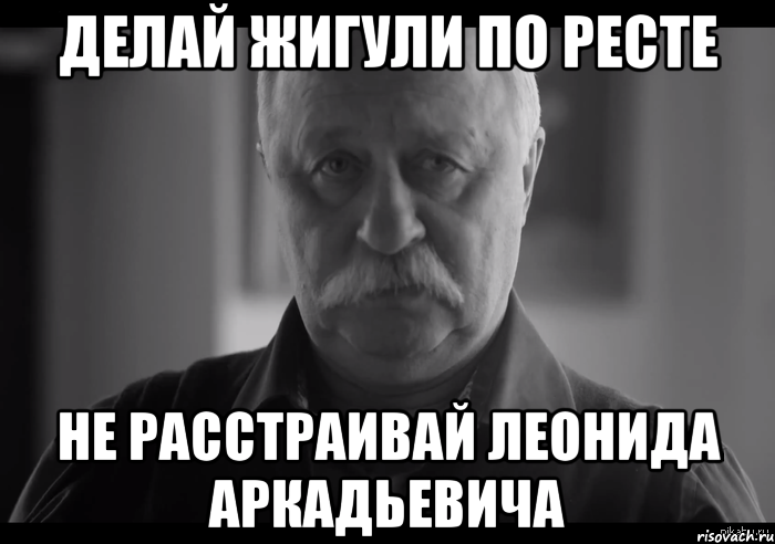 делай жигули по ресте не расстраивай леонида аркадьевича, Мем Не огорчай Леонида Аркадьевича