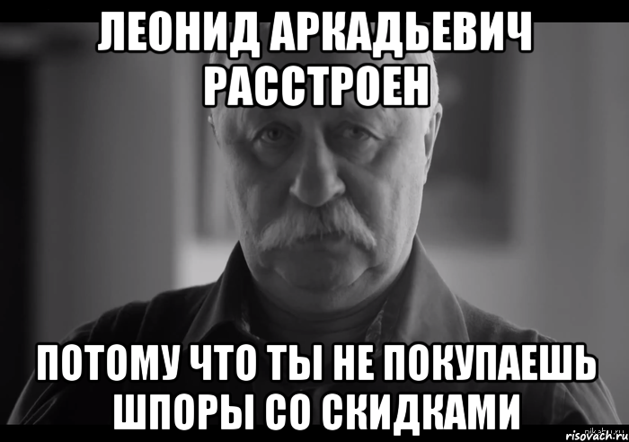 леонид аркадьевич расстроен потому что ты не покупаешь шпоры со скидками