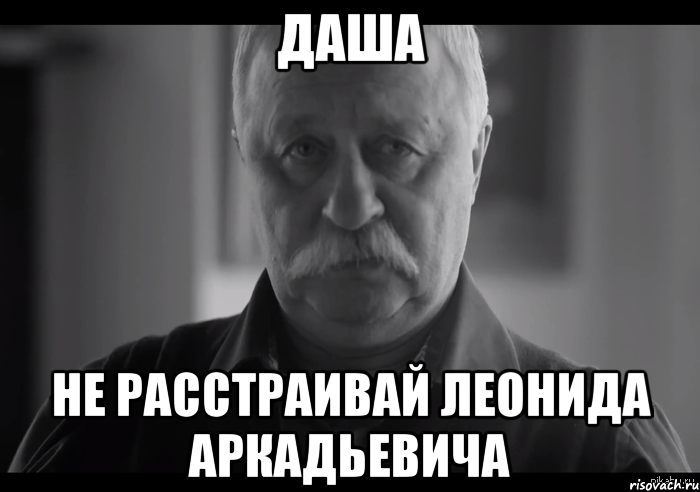 даша не расстраивай леонида аркадьевича, Мем Не огорчай Леонида Аркадьевича