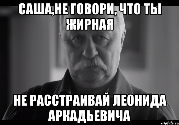 саша,не говори, что ты жирная не расстраивай леонида аркадьевича, Мем Не огорчай Леонида Аркадьевича