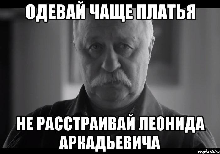 одевай чаще платья не расстраивай леонида аркадьевича, Мем Не огорчай Леонида Аркадьевича