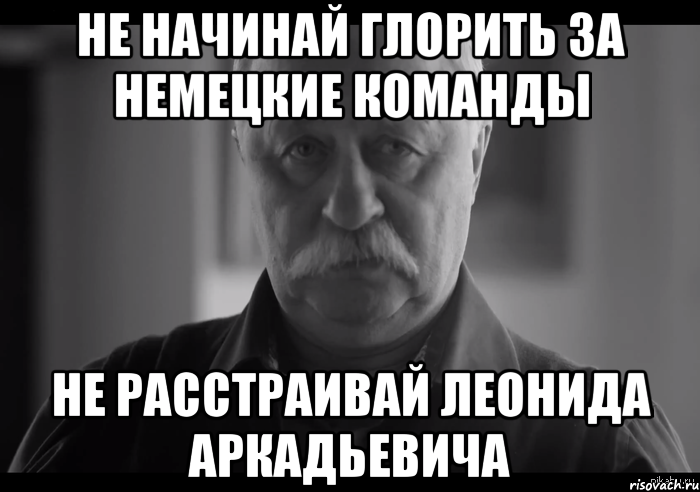 не начинай глорить за немецкие команды не расстраивай леонида аркадьевича, Мем Не огорчай Леонида Аркадьевича