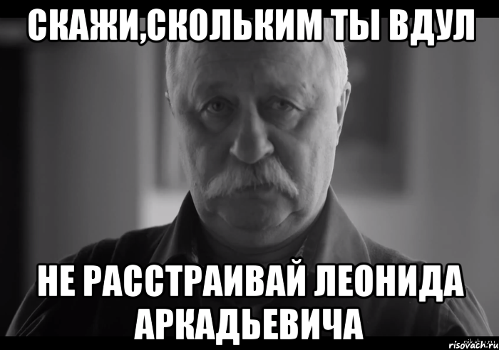 скажи,скольким ты вдул не расстраивай леонида аркадьевича, Мем Не огорчай Леонида Аркадьевича