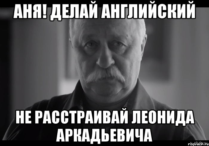 аня! делай английский не расстраивай леонида аркадьевича, Мем Не огорчай Леонида Аркадьевича