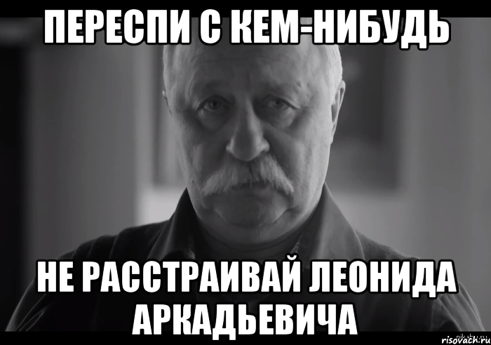 переспи с кем-нибудь не расстраивай леонида аркадьевича, Мем Не огорчай Леонида Аркадьевича