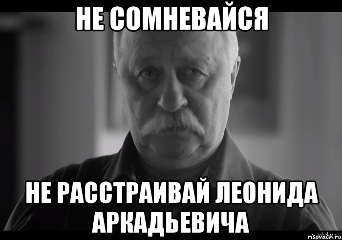 не сомневайся не расстраивай леонида аркадьевича, Мем Не огорчай Леонида Аркадьевича