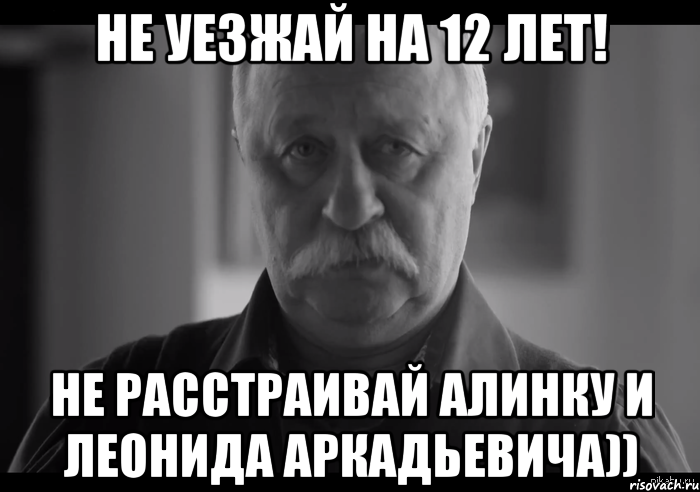 не уезжай на 12 лет! не расстраивай алинку и леонида аркадьевича))