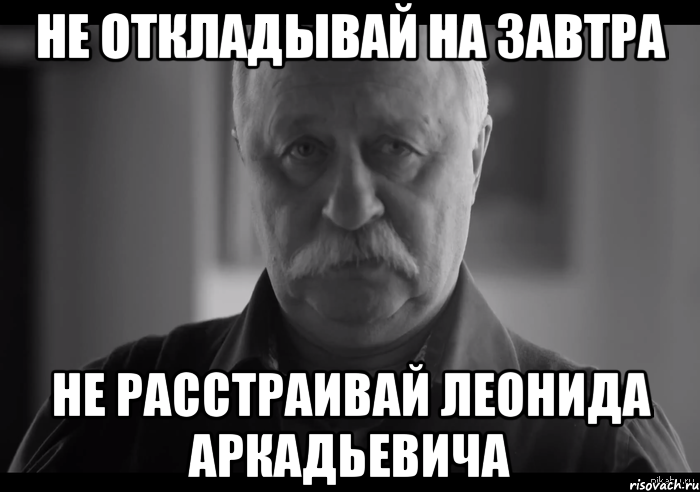 не откладывай на завтра не расстраивай леонида аркадьевича, Мем Не огорчай Леонида Аркадьевича