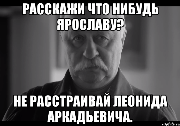 расскажи что нибудь ярославу? не расстраивай леонида аркадьевича., Мем Не огорчай Леонида Аркадьевича