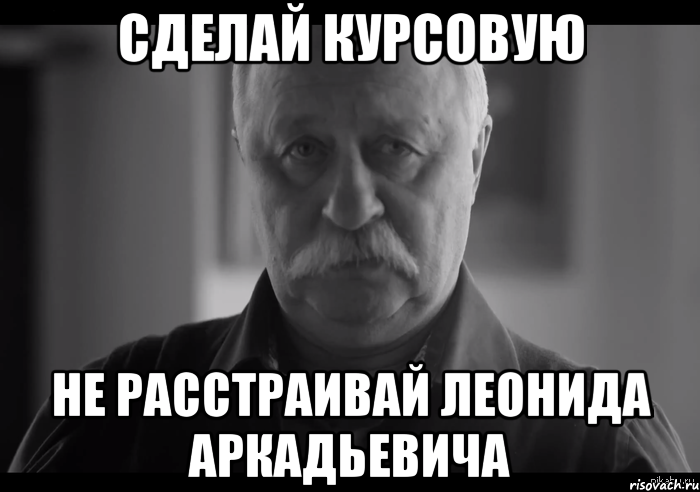 сделай курсовую не расстраивай леонида аркадьевича, Мем Не огорчай Леонида Аркадьевича