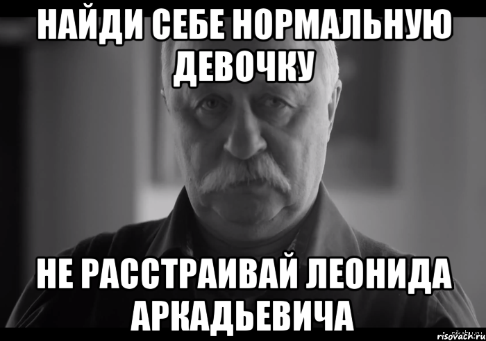 найди себе нормальную девочку не расстраивай леонида аркадьевича