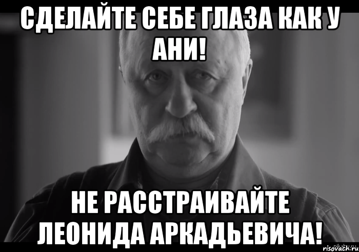 сделайте себе глаза как у ани! не расстраивайте леонида аркадьевича!, Мем Не огорчай Леонида Аркадьевича