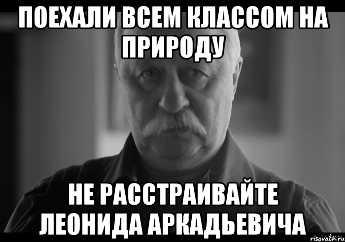 поехали всем классом на природу не расстраивайте леонида аркадьевича, Мем Не огорчай Леонида Аркадьевича