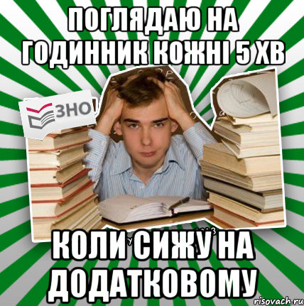 поглядаю на годинник кожні 5 хв коли сижу на додатковому