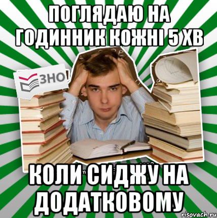 поглядаю на годинник кожні 5 хв коли сиджу на додатковому