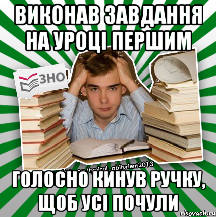 виконав завдання на уроці першим голосно кинув ручку, щоб усі почули