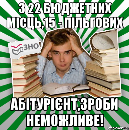 з 22 бюджетних місць,15 - пільгових абітурієнт,зроби неможливе!