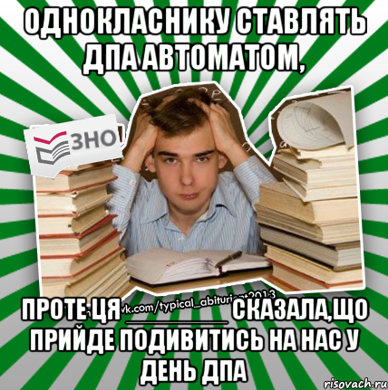 однокласнику ставлять дпа автоматом, проте ця _______ сказала,що прийде подивитись на нас у день дпа