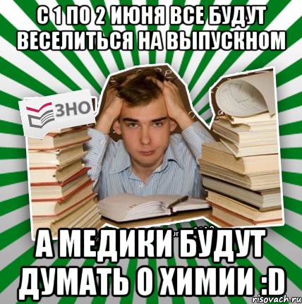 с 1 по 2 июня все будут веселиться на выпускном а медики будут думать о химии :d