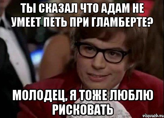 ты сказал что адам не умеет петь при гламберте? молодец, я тоже люблю рисковать, Мем 567890