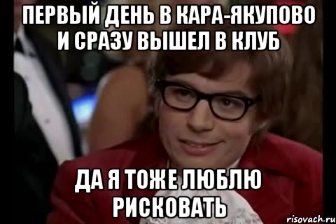 первый день в кара-якупово и сразу вышел в клуб да я тоже люблю рисковать, Мем Остин Пауэрс (я тоже люблю рисковать)