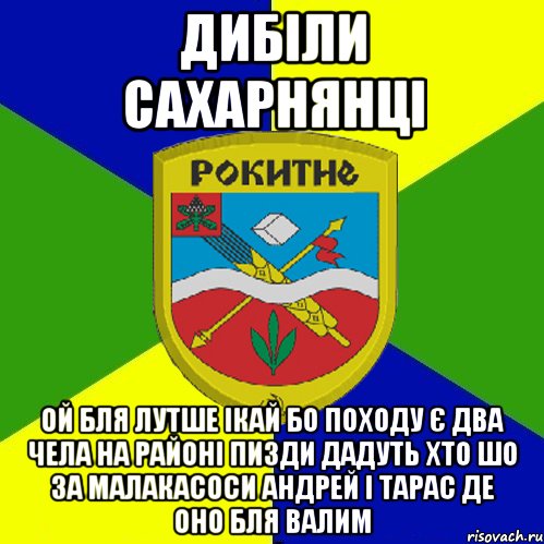 дибіли сахарнянці ой бля лутше ікай бо походу є два чела на районі пизди дадуть хто шо за малакасоси андрей і тарас де оно бля валим