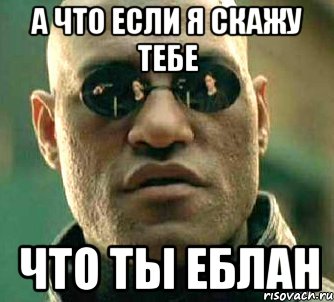 а что если я скажу тебе что ты еблан