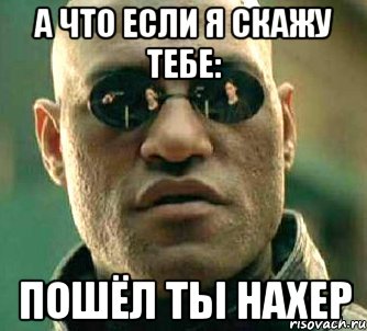 а что если я скажу тебе: пошёл ты нахер, Мем  а что если я скажу тебе