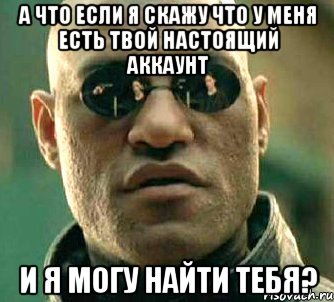 а что если я скажу что у меня есть твой настоящий аккаунт и я могу найти тебя?, Мем  а что если я скажу тебе