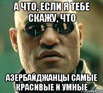 а что, если я тебе скажу, что азербайджанцы самые красивые и умные, Мем  а что если я скажу тебе