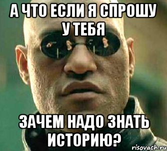 а что если я спрошу у тебя зачем надо знать историю?, Мем  а что если я скажу тебе