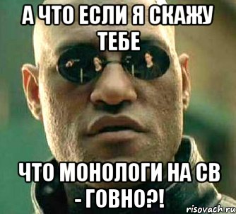 а что если я скажу тебе что монологи на св - говно?!