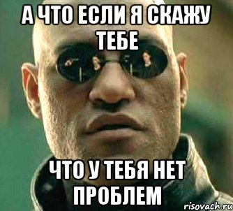 а что если я скажу тебе что у тебя нет проблем, Мем  а что если я скажу тебе