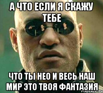 а что если я скажу тебе что ты нео и весь наш мир это твоя фантазия, Мем  а что если я скажу тебе