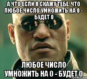 а что если я скажу тебе, что любое число умножить на 0 - будет 0 любое число умножить на 0 - будет 0, Мем  а что если я скажу тебе