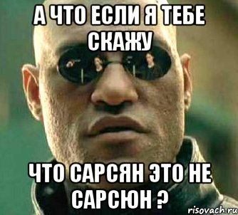 а что если я тебе скажу что сарсян это не сарсюн ?, Мем  а что если я скажу тебе