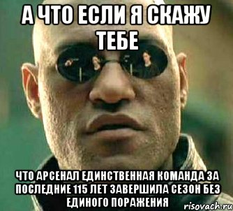 а что если я скажу тебе что арсенал единственная команда за последние 115 лет завершила сезон без единого поражения, Мем  а что если я скажу тебе