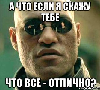 а что если я скажу тебе что все - отлично?, Мем  а что если я скажу тебе