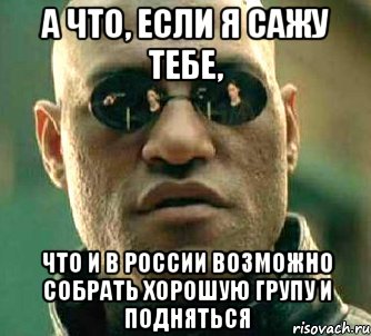 а что, если я сажу тебе, что и в россии возможно собрать хорошую групу и подняться, Мем  а что если я скажу тебе