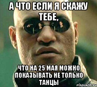 а что если я скажу тебе, что на 25 мая можно показывать не только танцы, Мем  а что если я скажу тебе