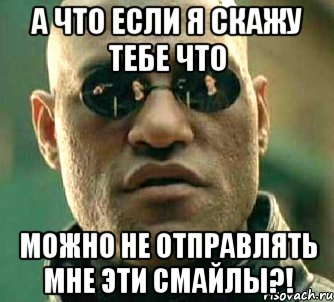 а что если я скажу тебе что можно не отправлять мне эти смайлы?!, Мем  а что если я скажу тебе