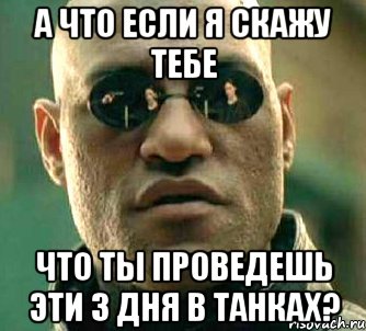 а что если я скажу тебе что ты проведешь эти 3 дня в танках?, Мем  а что если я скажу тебе