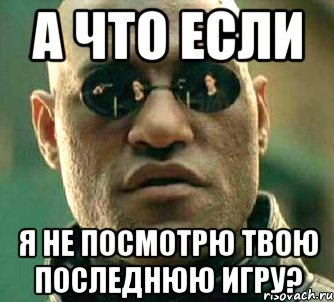 а что если я не посмотрю твою последнюю игру?, Мем  а что если я скажу тебе