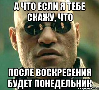 а что если я тебе скажу, что после воскресения будет понедельник, Мем  а что если я скажу тебе