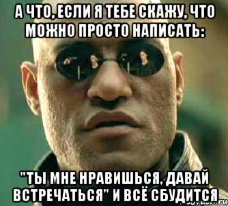 а что, если я тебе скажу, что можно просто написать: "ты мне нравишься, давай встречаться" и всё сбудится, Мем  а что если я скажу тебе