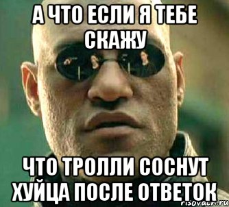 а что если я тебе скажу что тролли соснут хуйца после ответок, Мем  а что если я скажу тебе