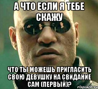 а что если я тебе скажу что ты можешь пригласить свою девушку на свидание сам (первый)?, Мем  а что если я скажу тебе